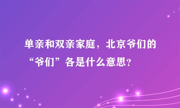 单亲和双亲家庭，北京爷们的“爷们”各是什么意思？