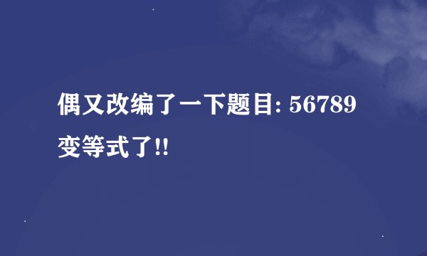 偶又改编了一下题目: 56789变等式了!!