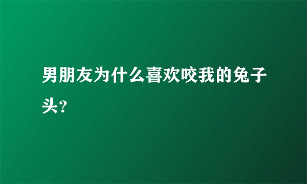 男朋友为什么喜欢咬我的兔子头？