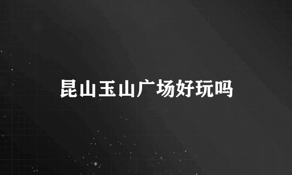 昆山玉山广场好玩吗