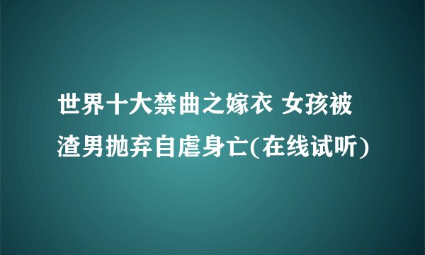 世界十大禁曲之嫁衣 女孩被渣男抛弃自虐身亡(在线试听)