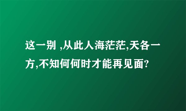 这一别 ,从此人海茫茫,天各一方,不知何何时才能再见面?