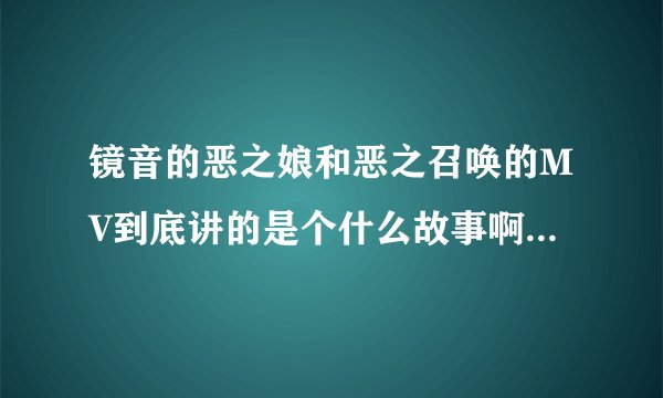 镜音的恶之娘和恶之召唤的MV到底讲的是个什么故事啊?看了半天没弄懂。。。