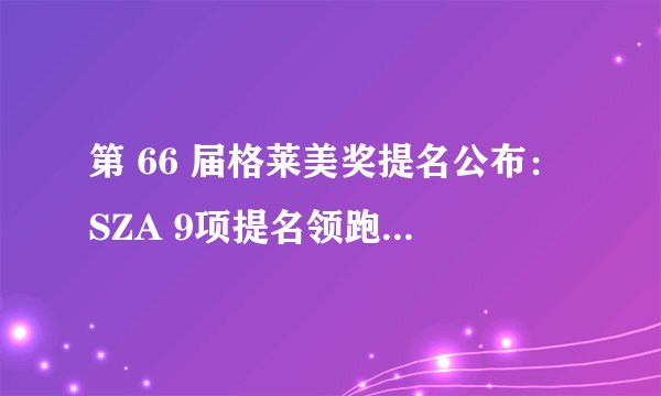 第 66 届格莱美奖提名公布：SZA 9项提名领跑，Taylor Swift 6 项，你觉得谁会获奖？