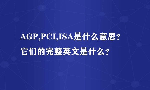 AGP,PCI,ISA是什么意思？它们的完整英文是什么？