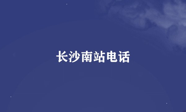 长沙南站电话