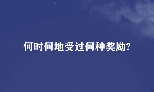 何时何地受过何种奖励?