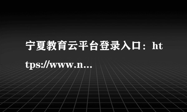 宁夏教育云平台登录入口：https://www.nxeduyun.com/index