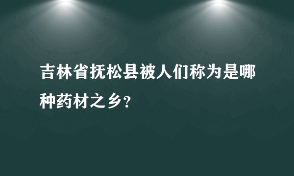 吉林省抚松县被人们称为是哪种药材之乡？