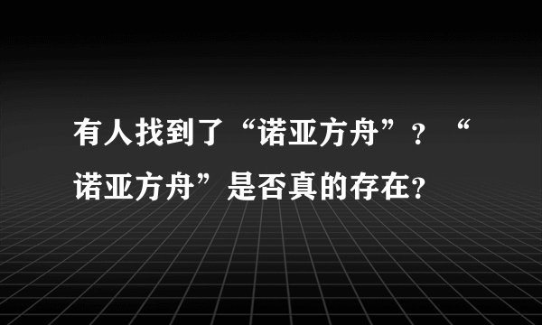 有人找到了“诺亚方舟”？“诺亚方舟”是否真的存在？