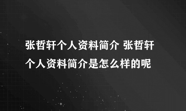 张哲轩个人资料简介 张哲轩个人资料简介是怎么样的呢