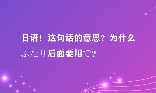 日语！这句话的意思？为什么ふたり后面要用で？