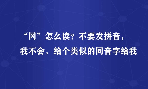 “冈”怎么读？不要发拼音，我不会，给个类似的同音字给我