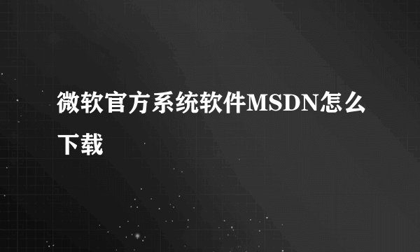 微软官方系统软件MSDN怎么下载