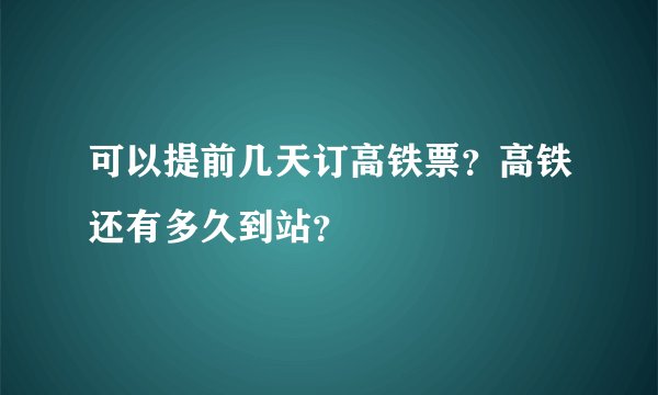 可以提前几天订高铁票？高铁还有多久到站？