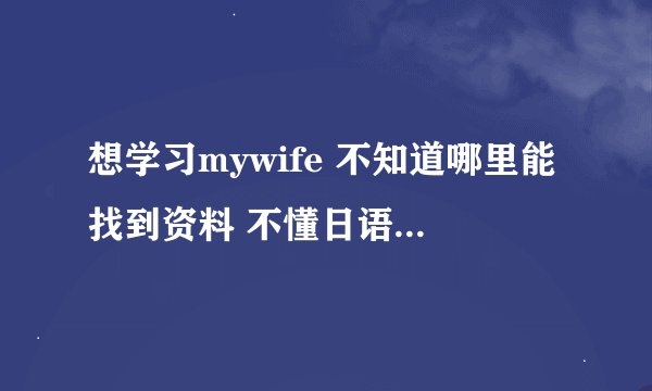 想学习mywife 不知道哪里能找到资料 不懂日语 不去.CC学习