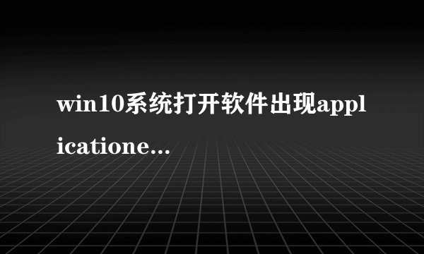 win10系统打开软件出现applicationerror怎么办