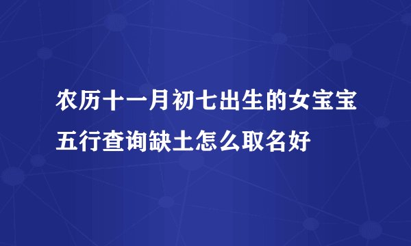 农历十一月初七出生的女宝宝五行查询缺土怎么取名好