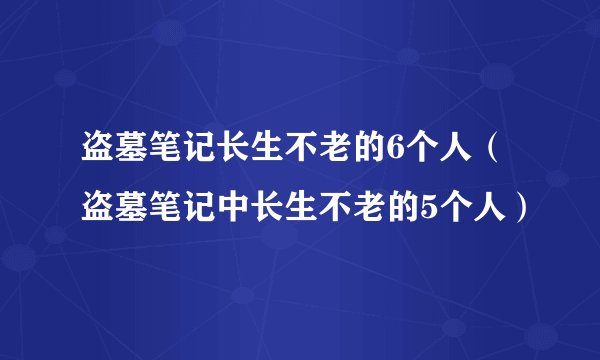 盗墓笔记长生不老的6个人（盗墓笔记中长生不老的5个人）
