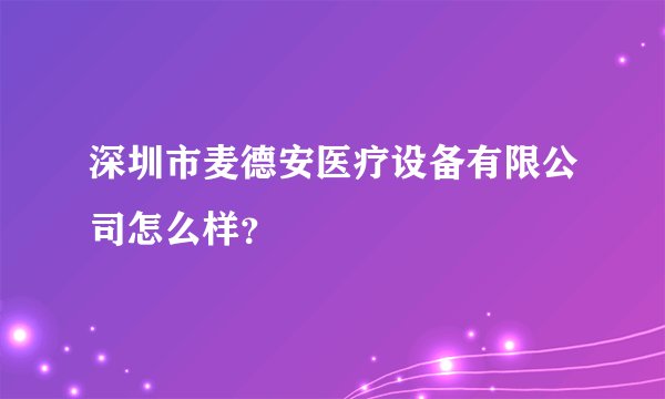 深圳市麦德安医疗设备有限公司怎么样？