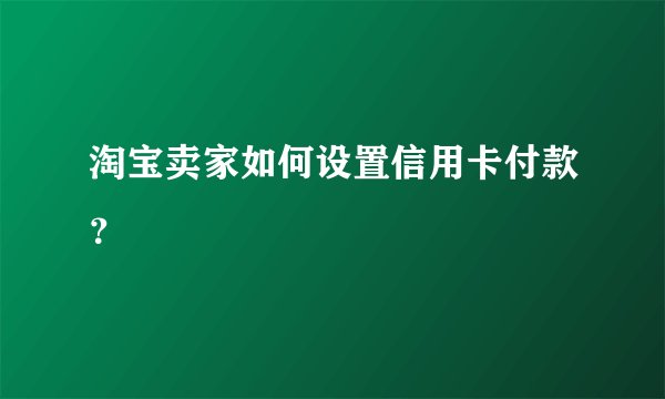 淘宝卖家如何设置信用卡付款？