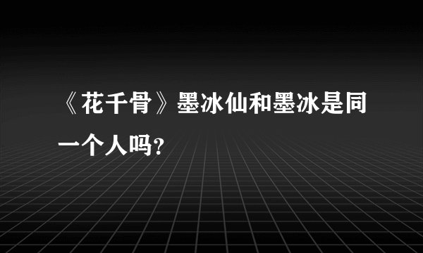 《花千骨》墨冰仙和墨冰是同一个人吗？