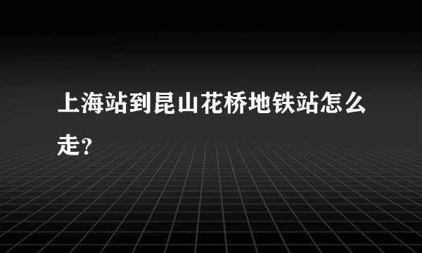 上海站到昆山花桥地铁站怎么走？