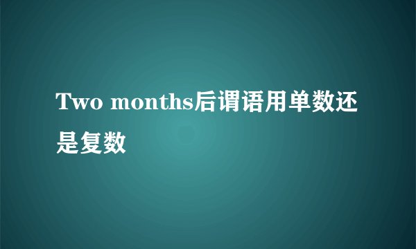 Two months后谓语用单数还是复数