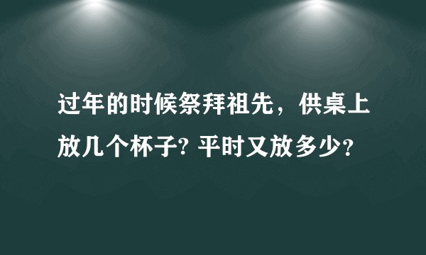 过年的时候祭拜祖先，供桌上放几个杯子? 平时又放多少？