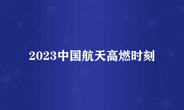 2023中国航天高燃时刻
