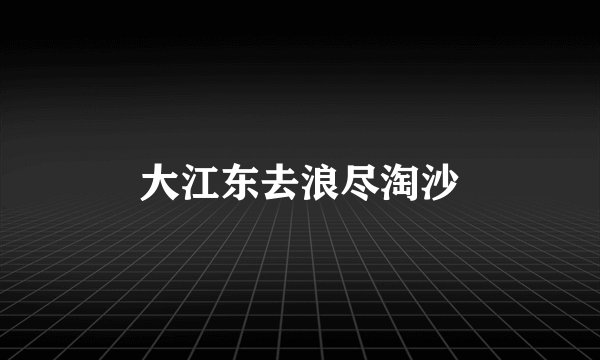 大江东去浪尽淘沙