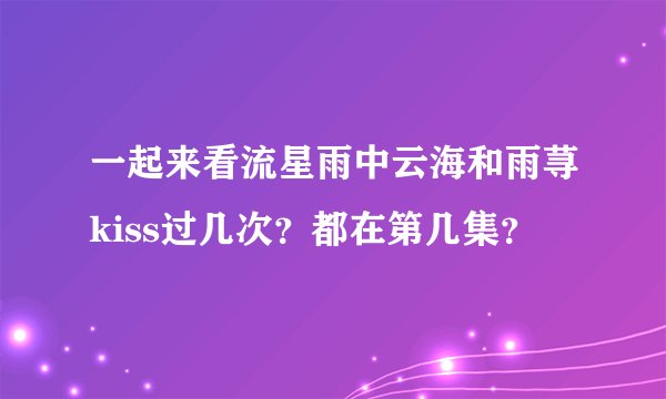 一起来看流星雨中云海和雨荨kiss过几次？都在第几集？