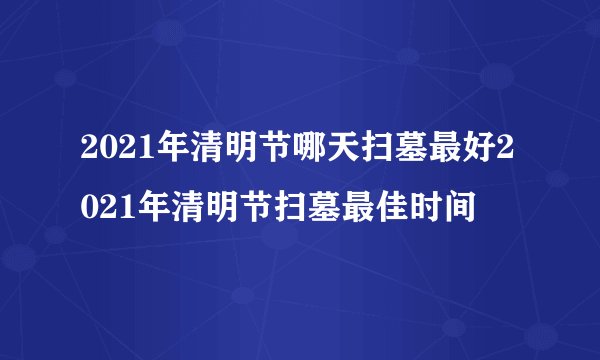 2021年清明节哪天扫墓最好2021年清明节扫墓最佳时间