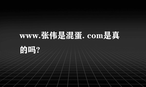 www.张伟是混蛋. com是真的吗?