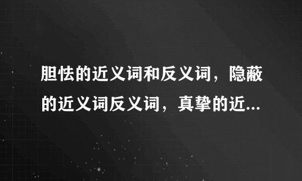 胆怯的近义词和反义词，隐蔽的近义词反义词，真挚的近义词反义词，精确的近义词反义词和详细的近义词反义