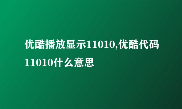 优酷播放显示11010,优酷代码11010什么意思