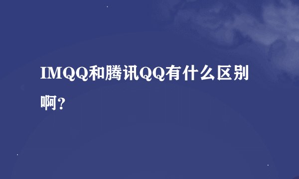 IMQQ和腾讯QQ有什么区别啊？