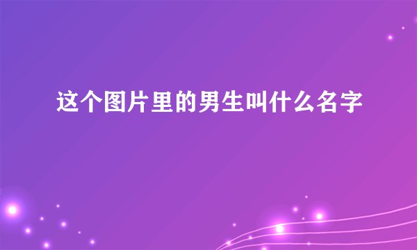 这个图片里的男生叫什么名字