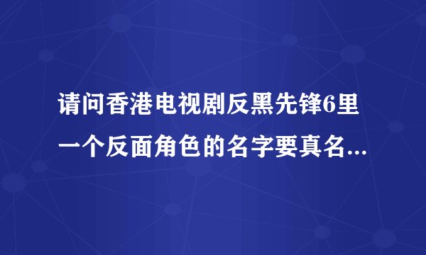 请问香港电视剧反黑先锋6里一个反面角色的名字要真名'如图'图片右边那位
