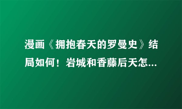 漫画《拥抱春天的罗曼史》结局如何！岩城和香藤后天怎么样了？