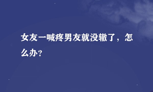 女友一喊疼男友就没辙了，怎么办？