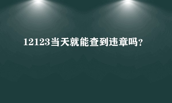 12123当天就能查到违章吗？