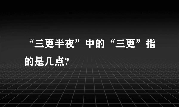 “三更半夜”中的“三更”指的是几点?
