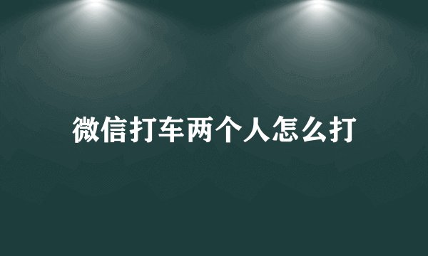 微信打车两个人怎么打