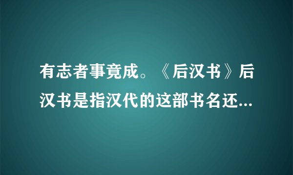 有志者事竟成。《后汉书》后汉书是指汉代的这部书名还是作者？