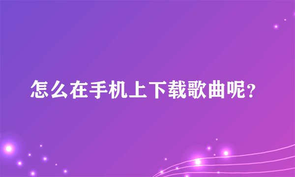 怎么在手机上下载歌曲呢？