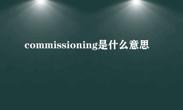 commissioning是什么意思