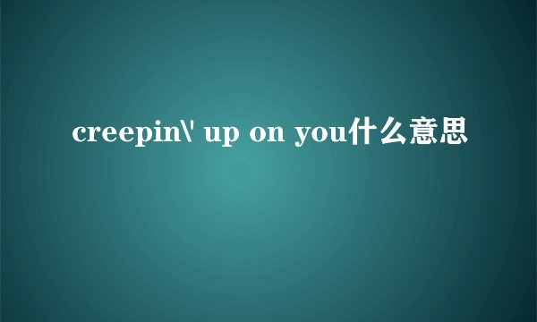 creepin\' up on you什么意思