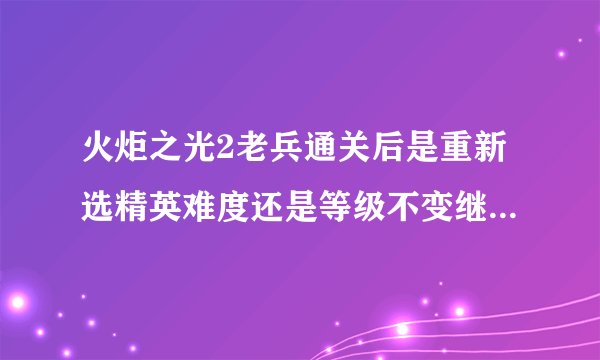 火炬之光2老兵通关后是重新选精英难度还是等级不变继续玩精英？如果想等级不变一直玩下去该如何选？