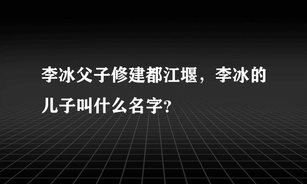李冰父子修建都江堰，李冰的儿子叫什么名字？